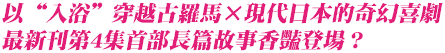 以“入浴”穿越古羅馬×現代日本的奇幻喜劇
最新刊第4集首部長篇故事香豔登場？ 